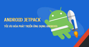 Android Jetpack – Tối ưu hóa phát triển ứng dụng android với công cụ hiện đại